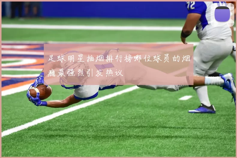 足球明星抽烟排行榜哪位球员的烟瘾最强烈引发热议