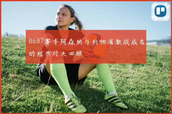 0607赛季阿森纳与利物浦激战成名的经典对决回顾