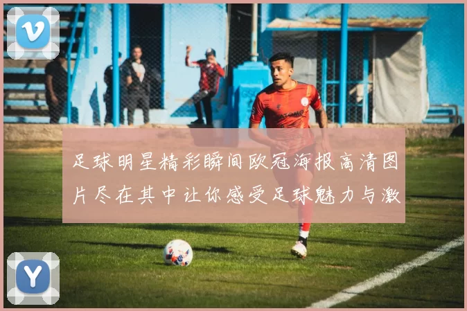 足球明星精彩瞬间欧冠海报高清图片尽在其中让你感受足球魅力与激情