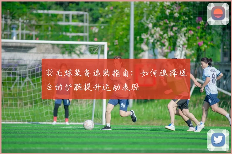 羽毛球装备选购指南：如何选择适合的护腕提升运动表现
