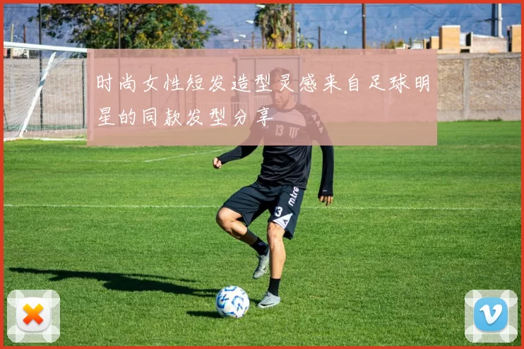 时尚女性短发造型灵感来自足球明星的同款发型分享