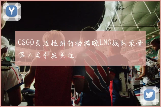 CSGO灵活性排行榜揭晓LNG战队荣登第六名引发关注