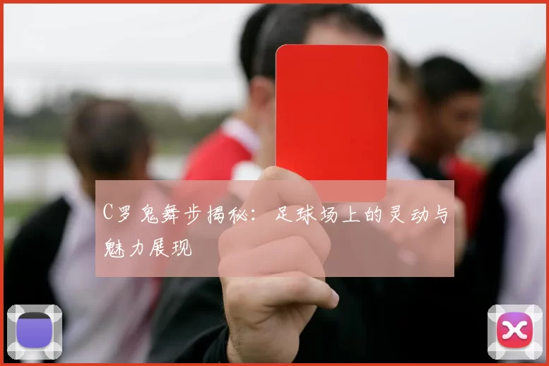 C罗鬼舞步揭秘：足球场上的灵动与魅力展现