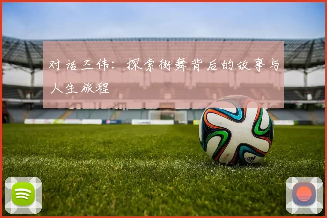 对话王伟：探索街舞背后的故事与人生旅程