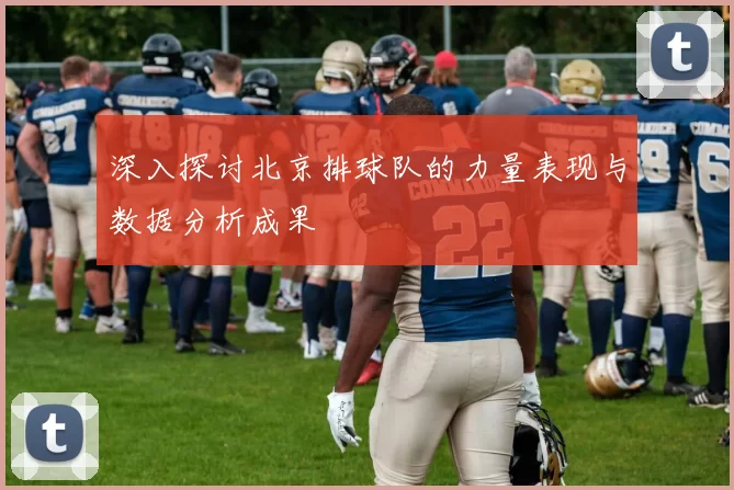深入探讨北京排球队的力量表现与数据分析成果