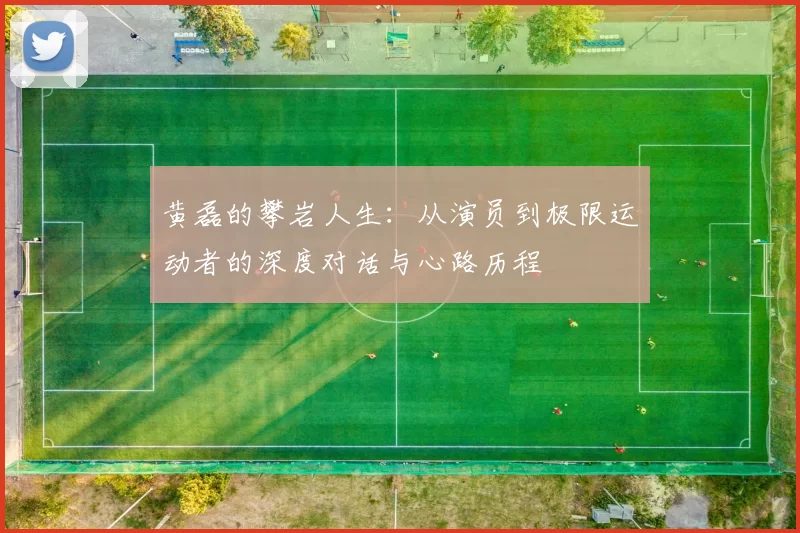 黄磊的攀岩人生：从演员到极限运动者的深度对话与心路历程