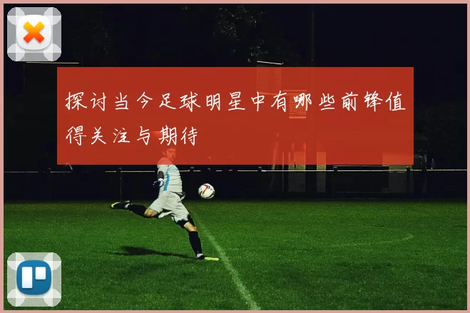 探讨当今足球明星中有哪些前锋值得关注与期待