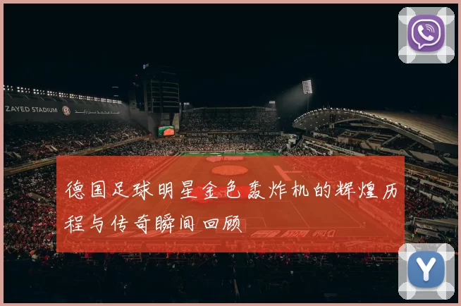 德国足球明星金色轰炸机的辉煌历程与传奇瞬间回顾
