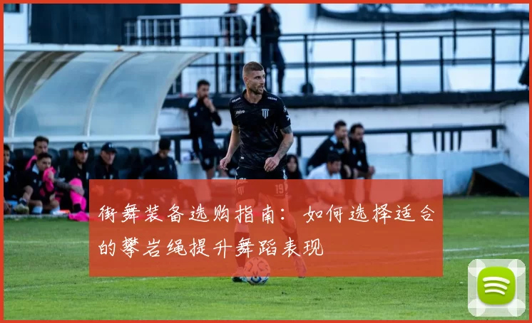 街舞装备选购指南：如何选择适合的攀岩绳提升舞蹈表现