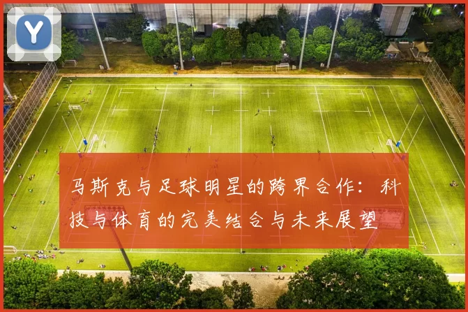 马斯克与足球明星的跨界合作：科技与体育的完美结合与未来展望