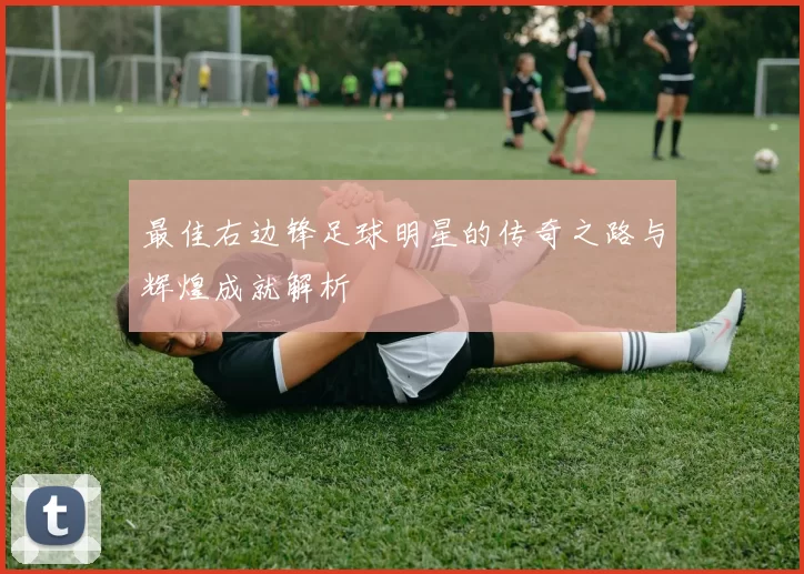 最佳右边锋足球明星的传奇之路与辉煌成就解析