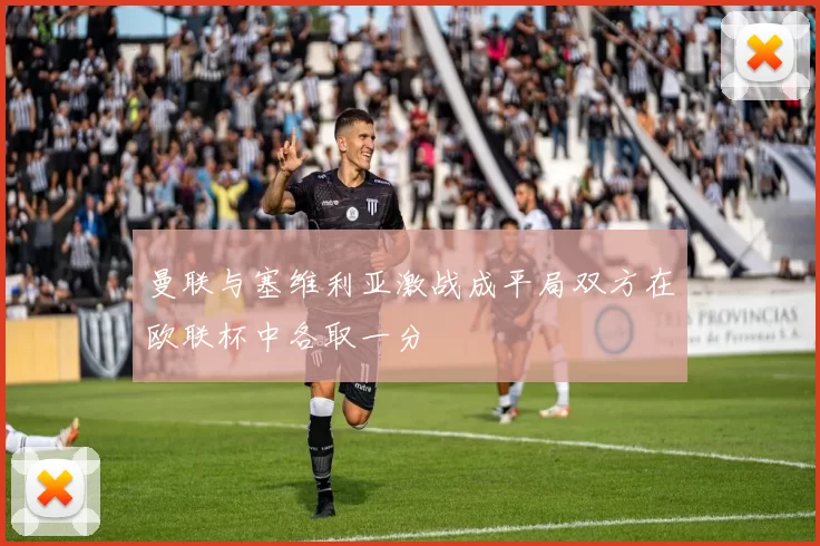 曼联与塞维利亚激战成平局双方在欧联杯中各取一分