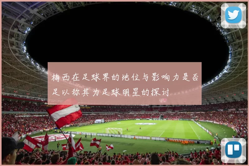 梅西在足球界的地位与影响力是否足以称其为足球明星的探讨