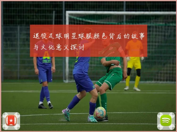 退役足球明星球服颜色背后的故事与文化意义探讨