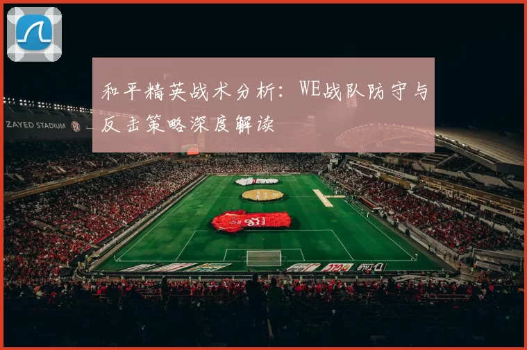 和平精英战术分析：WE战队防守与反击策略深度解读