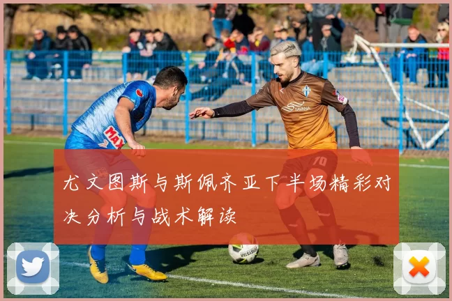 尤文图斯与斯佩齐亚下半场精彩对决分析与战术解读