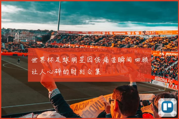 世界杯足球明星因伤痛苦瞬间回顾让人心碎的时刻合集