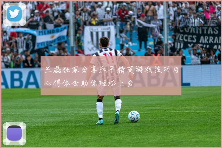王磊独家分享和平精英游戏技巧与心得体会助你轻松上分