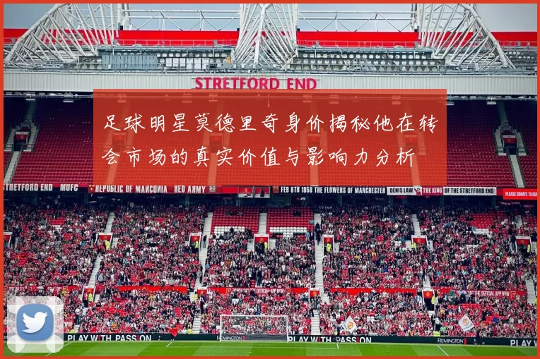 足球明星莫德里奇身价揭秘他在转会市场的真实价值与影响力分析