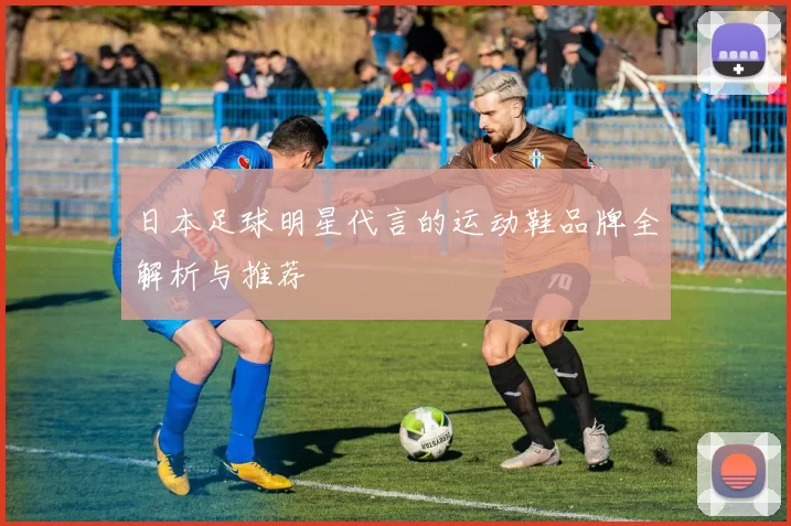 日本足球明星代言的运动鞋品牌全解析与推荐