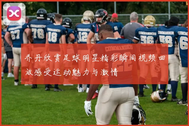 乔丹欣赏足球明星精彩瞬间视频回放感受运动魅力与激情