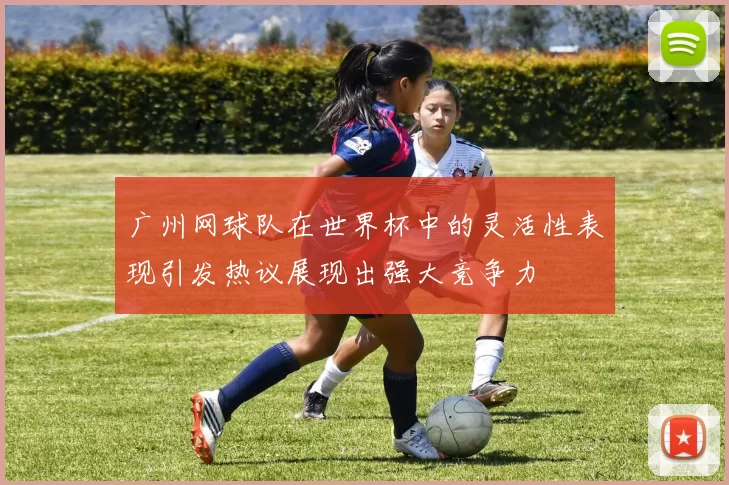 广州网球队在世界杯中的灵活性表现引发热议展现出强大竞争力