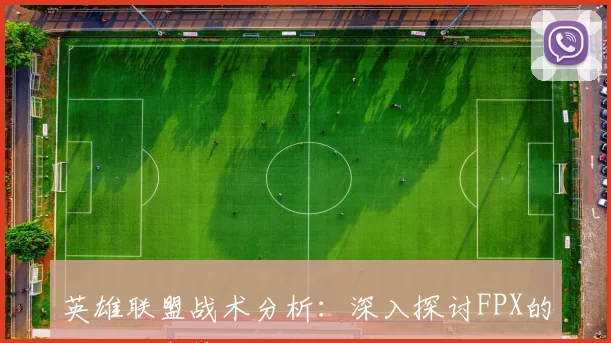 英雄联盟战术分析：深入探讨FPX的区域防守策略与执行细节