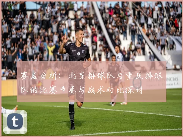 赛后分析：北京排球队与重庆排球队的比赛节奏与战术对比探讨