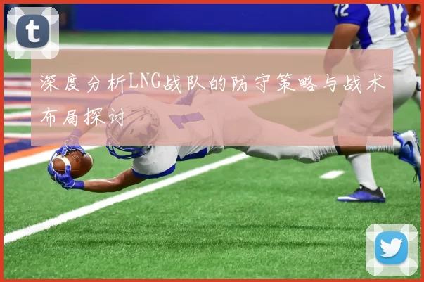 深度分析LNG战队的防守策略与战术布局探讨