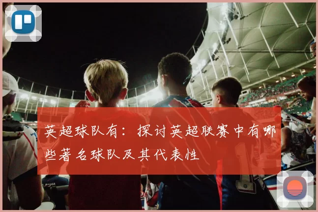 英超球队有：探讨英超联赛中有哪些著名球队及其代表性