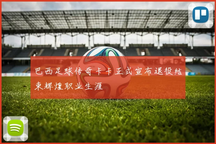 巴西足球传奇卡卡正式宣布退役结束辉煌职业生涯
