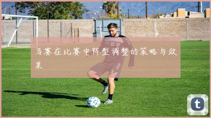 马赛在比赛中阵型调整的策略与效果