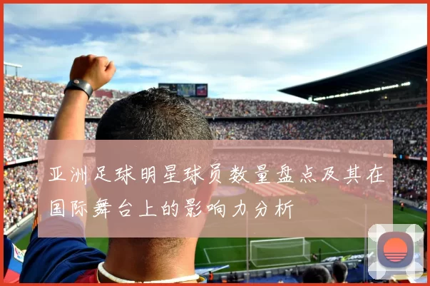 亚洲足球明星球员数量盘点及其在国际舞台上的影响力分析