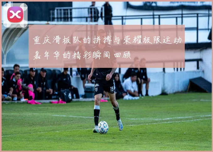 重庆滑板队的拼搏与荣耀极限运动嘉年华的精彩瞬间回顾