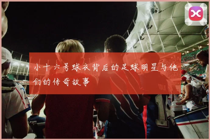 小十六号球衣背后的足球明星与他们的传奇故事