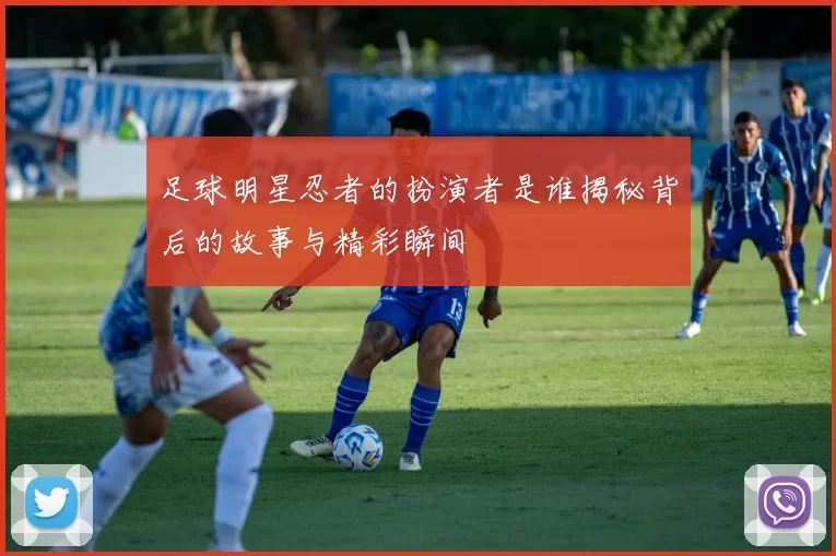 足球明星忍者的扮演者是谁揭秘背后的故事与精彩瞬间