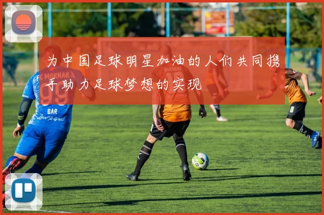 为中国足球明星加油的人们共同携手助力足球梦想的实现