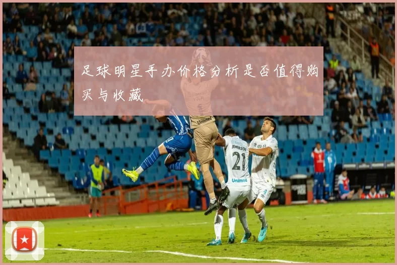 足球明星手办价格分析是否值得购买与收藏