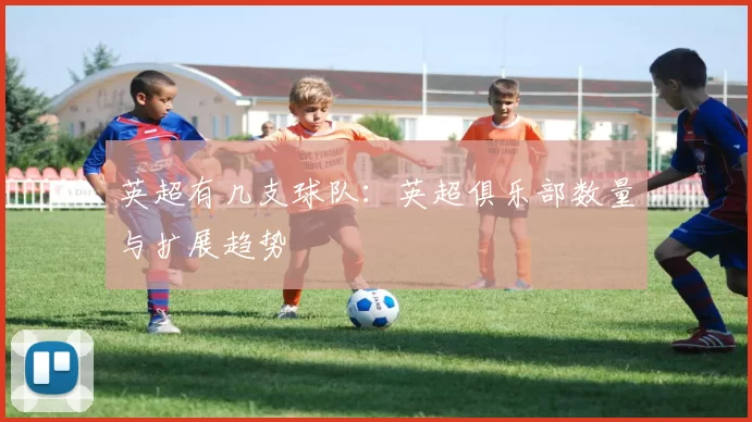 英超有几支球队：英超俱乐部数量与扩展趋势
