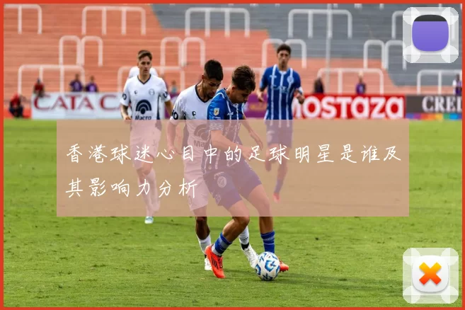 香港球迷心目中的足球明星是谁及其影响力分析