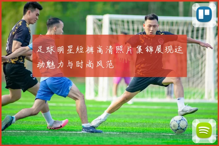 足球明星短裤高清照片集锦展现运动魅力与时尚风范