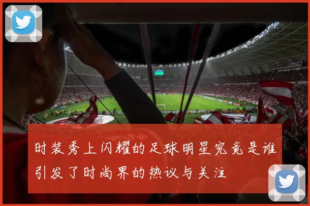时装秀上闪耀的足球明星究竟是谁引发了时尚界的热议与关注