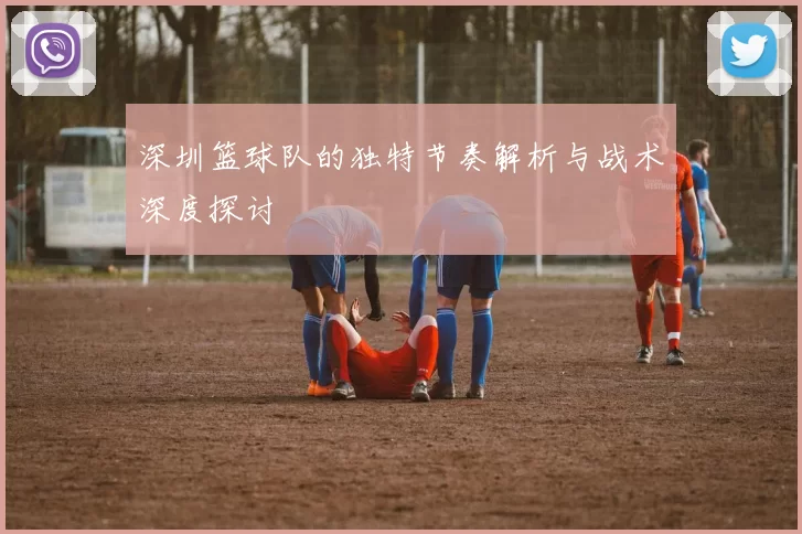 深圳篮球队的独特节奏解析与战术深度探讨