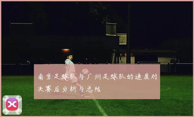 南京足球队与广州足球队的速度对决赛后分析与总结