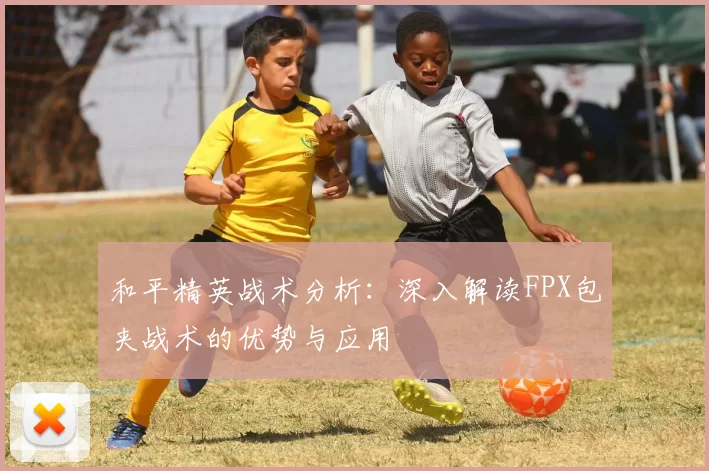 和平精英战术分析：深入解读FPX包夹战术的优势与应用