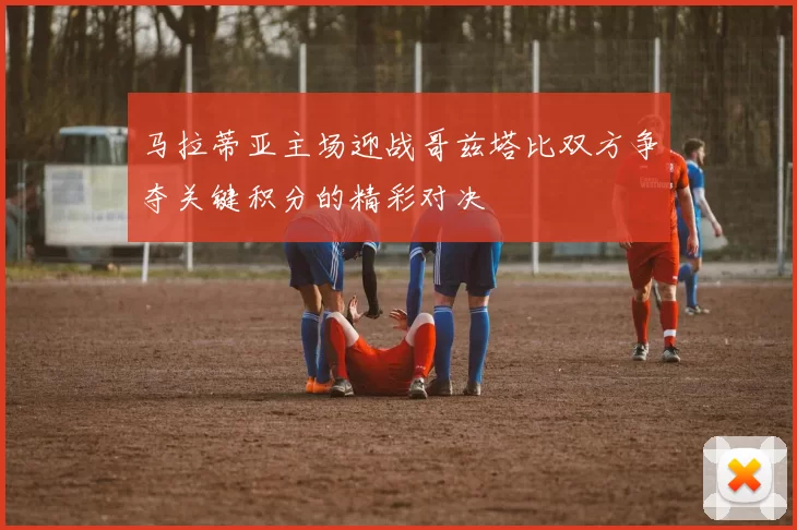 马拉蒂亚主场迎战哥兹塔比双方争夺关键积分的精彩对决