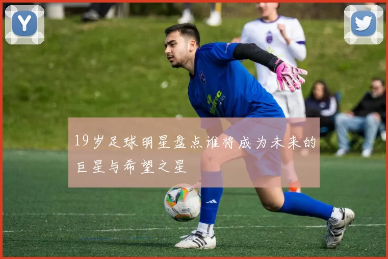 19岁足球明星盘点谁将成为未来的巨星与希望之星