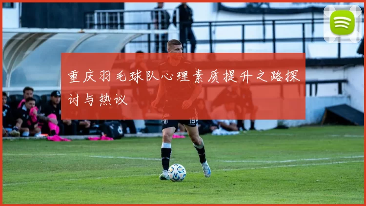 重庆羽毛球队心理素质提升之路探讨与热议